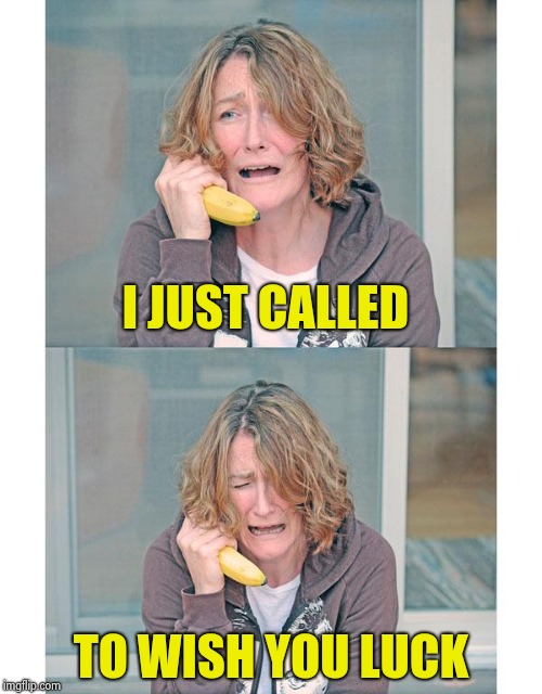 Bad news banana phone | I JUST CALLED TO WISH YOU LUCK | image tagged in bad news banana phone | made w/ Imgflip meme maker