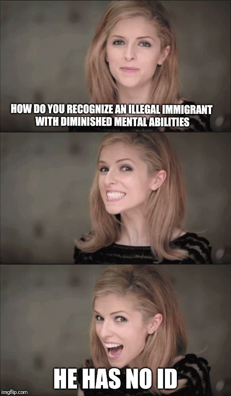 Bad Pun Anna Kendrick Meme | HOW DO YOU RECOGNIZE AN ILLEGAL IMMIGRANT WITH DIMINISHED MENTAL ABILITIES; HE HAS NO ID | image tagged in memes,bad pun anna kendrick | made w/ Imgflip meme maker