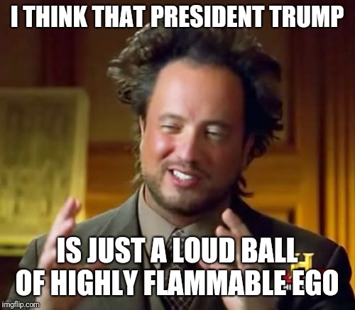 That's crazy, no way, Milo demands respect | I THINK THAT PRESIDENT TRUMP; IS JUST A LOUD BALL OF HIGHLY FLAMMABLE EGO | image tagged in memes,ancient aliens | made w/ Imgflip meme maker