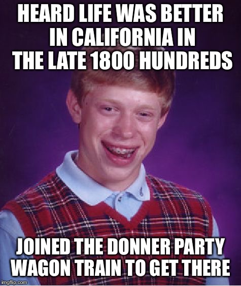 Bad Luck Brian | HEARD LIFE WAS BETTER IN CALIFORNIA IN THE LATE 1800 HUNDREDS; JOINED THE DONNER PARTY WAGON TRAIN TO GET THERE | image tagged in memes,bad luck brian | made w/ Imgflip meme maker