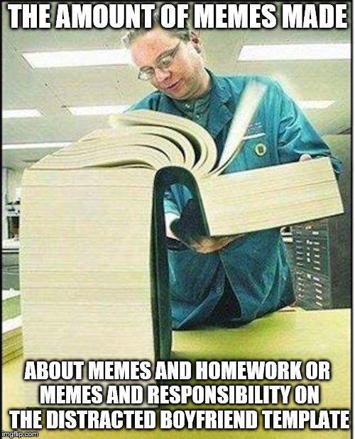 Or is this just one volume? | THE AMOUNT OF MEMES MADE; ABOUT MEMES AND HOMEWORK OR MEMES AND RESPONSIBILITY ON THE DISTRACTED BOYFRIEND TEMPLATE | image tagged in big book,distracted boyfriend,memes | made w/ Imgflip meme maker