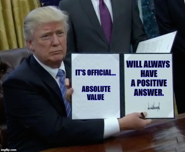 Trump Bill Signing | IT'S OFFICIAL... ABSOLUTE VALUE; WILL ALWAYS HAVE A POSITIVE ANSWER. | image tagged in memes,trump bill signing | made w/ Imgflip meme maker