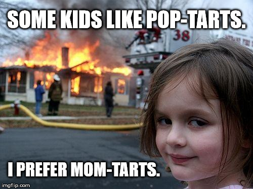 Made from Scratch | SOME KIDS LIKE POP-TARTS. I PREFER MOM-TARTS. | image tagged in memes,disaster girl,epicurist kid,funny,insanity wolf,and everybody loses their minds | made w/ Imgflip meme maker