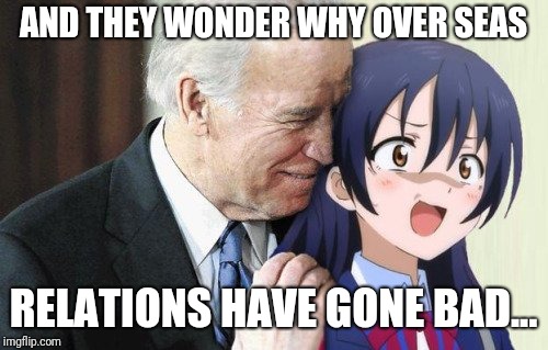 Biden Anime | AND THEY WONDER WHY OVER SEAS; RELATIONS HAVE GONE BAD... | image tagged in biden anime | made w/ Imgflip meme maker