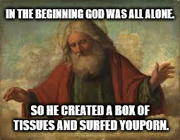 god | IN THE BEGINNING GOD WAS ALL ALONE. SO HE CREATED A BOX OF TISSUES AND SURFED YOUPORN. | image tagged in god | made w/ Imgflip meme maker