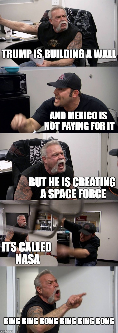 American Chopper Argument Meme | TRUMP IS BUILDING A WALL; AND MEXICO IS NOT PAYING FOR IT; BUT HE IS CREATING A SPACE FORCE; ITS CALLED NASA; BING BING BONG BING BING BONG | image tagged in memes,american chopper argument | made w/ Imgflip meme maker