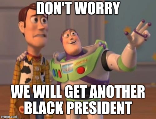 X, X Everywhere | DON'T WORRY; WE WILL GET ANOTHER BLACK PRESIDENT | image tagged in memes,x x everywhere | made w/ Imgflip meme maker