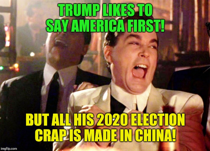 Good Fellas Hilarious Meme | TRUMP LIKES TO SAY AMERICA FIRST! BUT ALL HIS 2020 ELECTION CRAP IS MADE IN CHINA! | image tagged in memes,good fellas hilarious | made w/ Imgflip meme maker