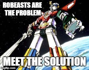 Voltron | ROBEASTS ARE THE PROBLEM; MEET THE SOLUTION | image tagged in voltron | made w/ Imgflip meme maker