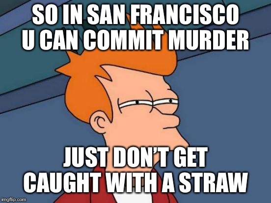 Futurama Fry Meme | SO IN SAN FRANCISCO U CAN COMMIT MURDER; JUST DON’T GET CAUGHT WITH A STRAW | image tagged in memes,futurama fry | made w/ Imgflip meme maker