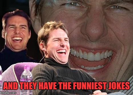Tom Cruise laugh | AND THEY HAVE THE FUNNIEST JOKES | image tagged in tom cruise laugh | made w/ Imgflip meme maker