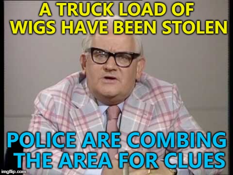 For the driver it was a hair raising experience... :) | A TRUCK LOAD OF WIGS HAVE BEEN STOLEN; POLICE ARE COMBING THE AREA FOR CLUES | image tagged in ronnie barker news,memes,wigs,crime,police | made w/ Imgflip meme maker