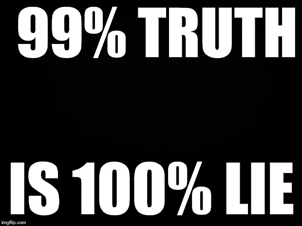 Black background | 99% TRUTH; IS 100% LIE | image tagged in black background | made w/ Imgflip meme maker