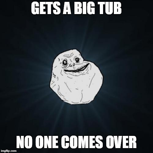 Forever Alone Meme | GETS A BIG TUB NO ONE COMES OVER | image tagged in memes,forever alone | made w/ Imgflip meme maker