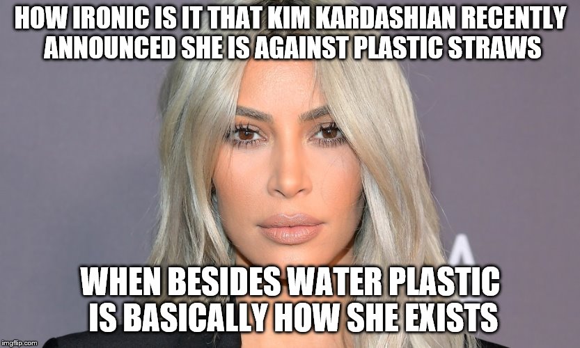 Ironic? | HOW IRONIC IS IT THAT KIM KARDASHIAN RECENTLY ANNOUNCED SHE IS AGAINST PLASTIC STRAWS; WHEN BESIDES WATER PLASTIC IS BASICALLY HOW SHE EXISTS | image tagged in kim kardashian,plastic straws,plastic surgery,funny memes | made w/ Imgflip meme maker