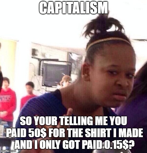 Black Girl Wat Meme | CAPITALISM; SO YOUR TELLING ME YOU PAID 50$ FOR THE SHIRT I MADE AND I ONLY GOT PAID 0.15$? | image tagged in memes,black girl wat | made w/ Imgflip meme maker