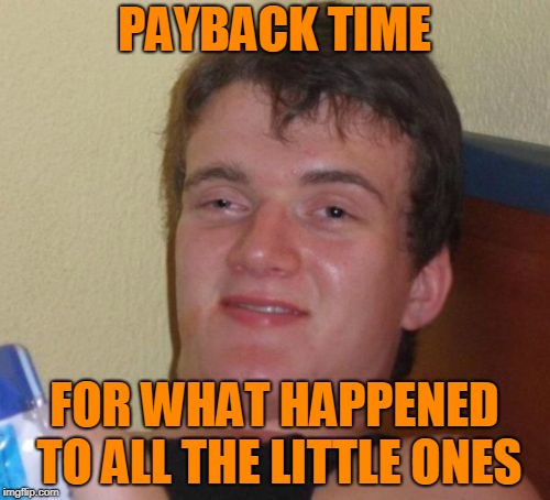 10 Guy Meme | PAYBACK TIME FOR WHAT HAPPENED TO ALL THE LITTLE ONES | image tagged in memes,10 guy | made w/ Imgflip meme maker