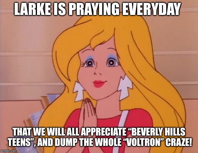 LARKE IS PRAYING EVERYDAY; THAT WE WILL ALL APPRECIATE “BEVERLY HILLS TEENS”, AND DUMP THE WHOLE “VOLTRON” CRAZE! | image tagged in larke tanner | made w/ Imgflip meme maker