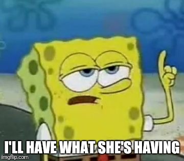 I'll Have You Know Spongebob Meme | I'LL HAVE WHAT SHE'S HAVING | image tagged in memes,ill have you know spongebob | made w/ Imgflip meme maker