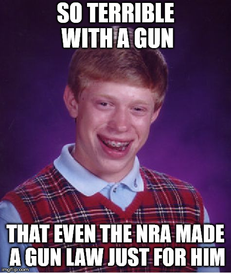 Bad Luck Brian Meme | SO TERRIBLE WITH A GUN THAT EVEN THE NRA MADE A GUN LAW JUST FOR HIM | image tagged in memes,bad luck brian | made w/ Imgflip meme maker