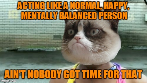 Ain't Nobody Got Time For That Meme | ACTING LIKE A NORMAL, HAPPY, MENTALLY BALANCED PERSON AIN'T NOBODY GOT TIME FOR THAT | image tagged in memes,aint nobody got time for that | made w/ Imgflip meme maker