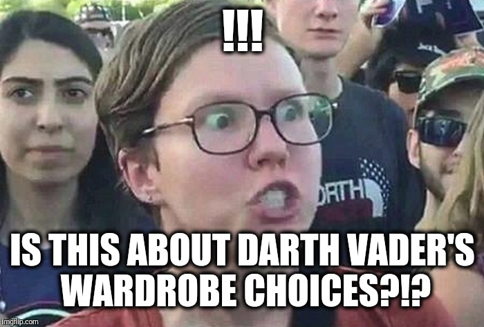 Triggered Liberal | !!! IS THIS ABOUT DARTH VADER'S WARDROBE CHOICES?!? | image tagged in triggered liberal | made w/ Imgflip meme maker