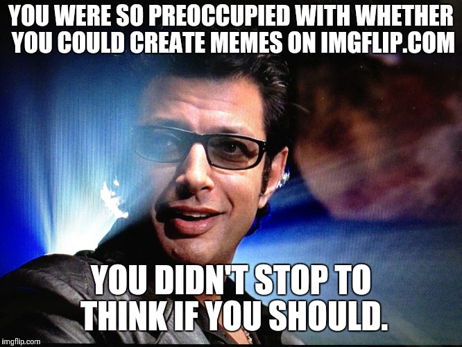 Dr IAN Malcom | YOU WERE SO PREOCCUPIED WITH WHETHER YOU COULD CREATE MEMES ON IMGFLIP.COM; YOU DIDN'T STOP TO THINK IF YOU SHOULD. | image tagged in dr ian malcom | made w/ Imgflip meme maker