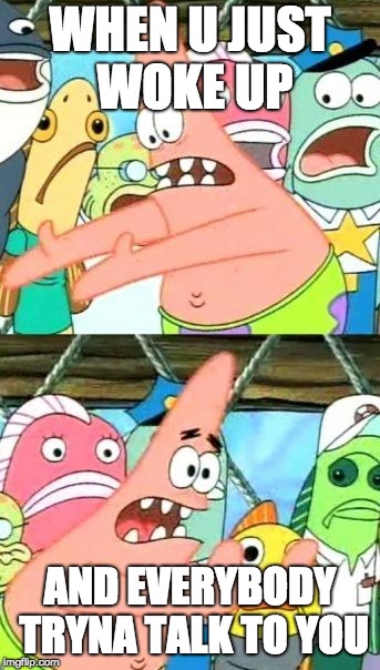 Put It Somewhere Else Patrick Meme | WHEN U JUST WOKE UP; AND EVERYBODY TRYNA TALK TO YOU | image tagged in memes,put it somewhere else patrick | made w/ Imgflip meme maker