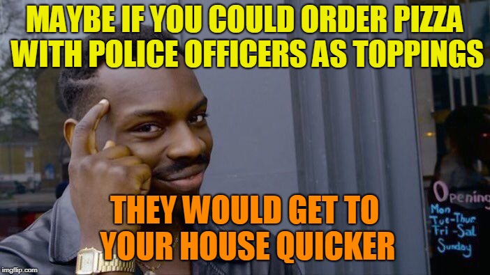 Roll Safe Think About It Meme | MAYBE IF YOU COULD ORDER PIZZA WITH POLICE OFFICERS AS TOPPINGS THEY WOULD GET TO YOUR HOUSE QUICKER | image tagged in memes,roll safe think about it | made w/ Imgflip meme maker