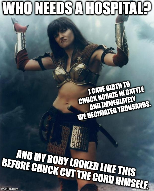 Xena: Come At Me Bro | WHO NEEDS A HOSPITAL? I GAVE BIRTH TO CHUCK NORRIS IN BATTLE AND IMMEDIATELY WE DECIMATED THOUSANDS. AND MY BODY LOOKED LIKE THIS BEFORE CHU | image tagged in xena come at me bro | made w/ Imgflip meme maker