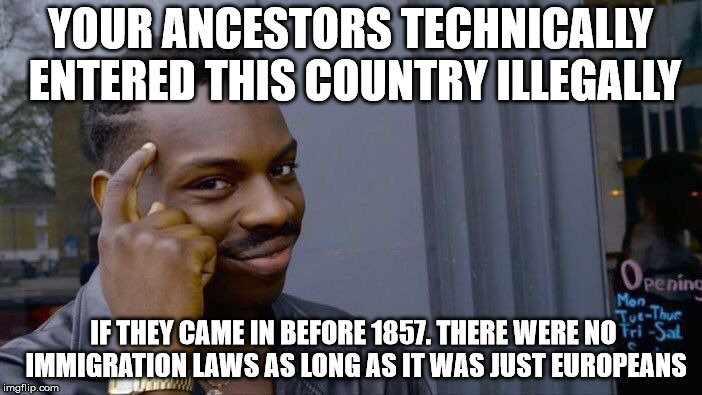 Roll Safe Think About It Meme | YOUR ANCESTORS TECHNICALLY ENTERED THIS COUNTRY ILLEGALLY IF THEY CAME IN BEFORE 1857. THERE WERE NO IMMIGRATION LAWS AS LONG AS IT WAS JUST | image tagged in memes,roll safe think about it | made w/ Imgflip meme maker
