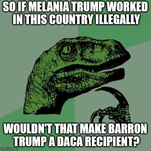 Philosoraptor Meme | SO IF MELANIA TRUMP WORKED IN THIS COUNTRY ILLEGALLY WOULDN'T THAT MAKE BARRON TRUMP A DACA RECIPIENT? | image tagged in memes,philosoraptor | made w/ Imgflip meme maker