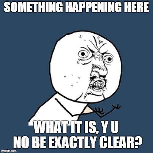 Y U No Meme | SOMETHING HAPPENING HERE WHAT IT IS, Y U NO BE EXACTLY CLEAR? | image tagged in memes,y u no | made w/ Imgflip meme maker