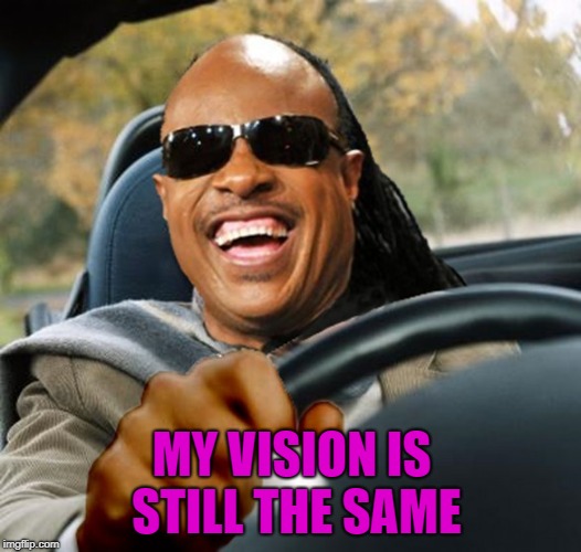 MY VISION IS STILL THE SAME | made w/ Imgflip meme maker
