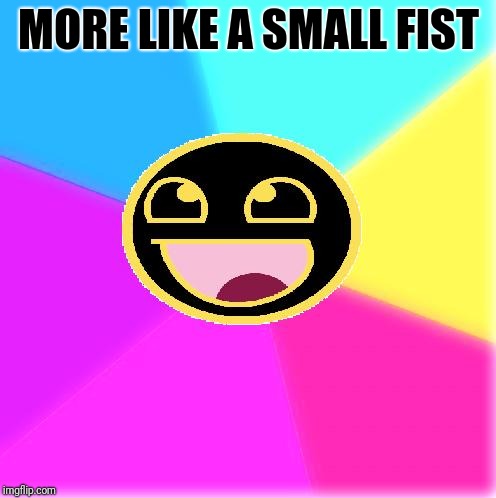 Glowing Epic Face | MORE LIKE A SMALL FIST | image tagged in glowing epic face | made w/ Imgflip meme maker