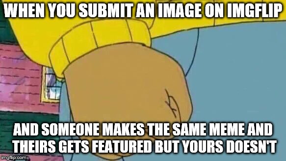 Arthur Fist Meme | WHEN YOU SUBMIT AN IMAGE ON IMGFLIP; AND SOMEONE MAKES THE SAME MEME AND THEIRS GETS FEATURED BUT YOURS DOESN'T | image tagged in memes,arthur fist | made w/ Imgflip meme maker
