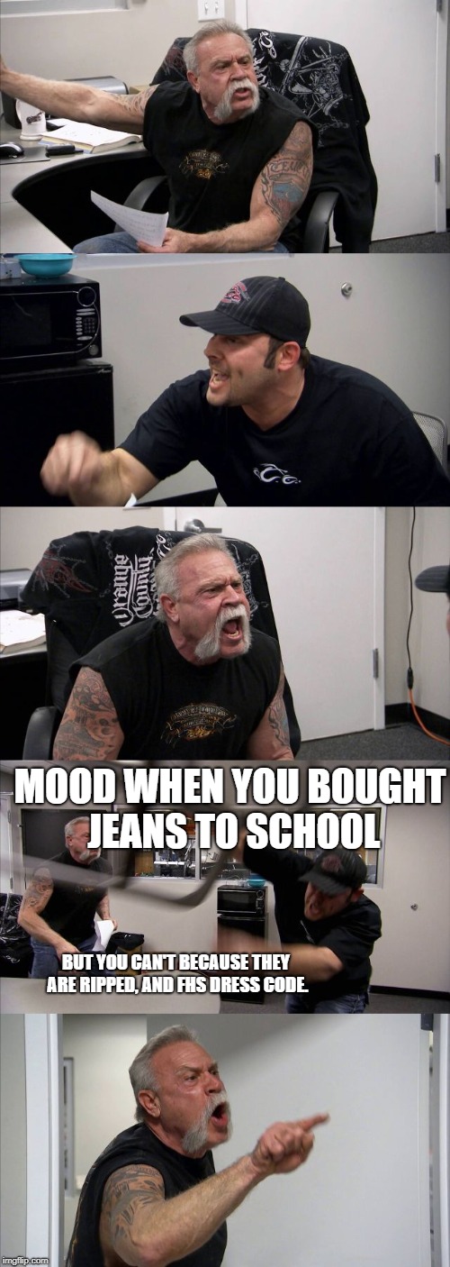 American Chopper Argument | MOOD WHEN YOU BOUGHT JEANS TO SCHOOL; BUT YOU CAN'T BECAUSE THEY ARE RIPPED, AND FHS DRESS CODE. | image tagged in memes,american chopper argument | made w/ Imgflip meme maker