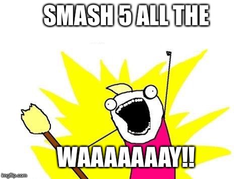 SMASH 5 ALL THE WAAAAAAAY!! | image tagged in memes,x all the y | made w/ Imgflip meme maker