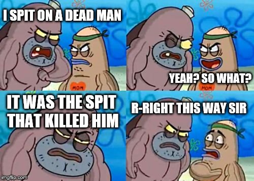 Even his spit is tough | I SPIT ON A DEAD MAN; YEAH? SO WHAT? IT WAS THE SPIT THAT KILLED HIM; R-RIGHT THIS WAY SIR | image tagged in how tough are you,spit,killed,funny | made w/ Imgflip meme maker