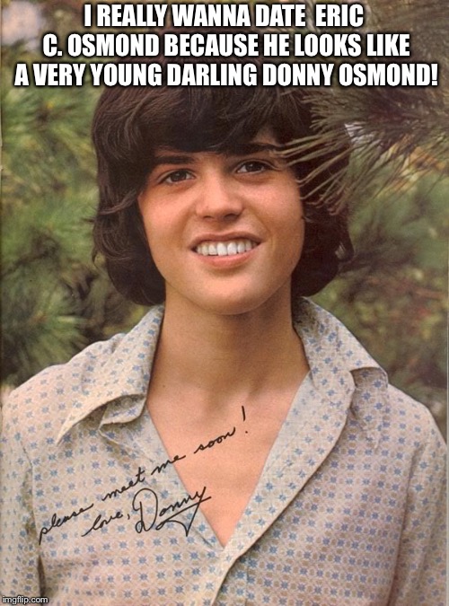 I REALLY WANNA DATE 
ERIC C. OSMOND BECAUSE HE LOOKS LIKE A VERY YOUNG DARLING DONNY OSMOND! | image tagged in it's real | made w/ Imgflip meme maker