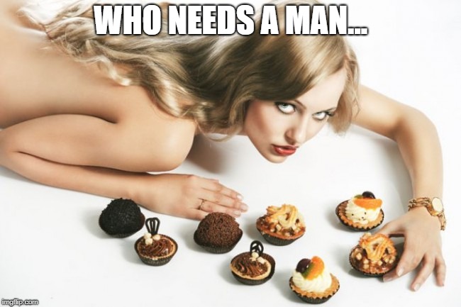 WHO NEEDS A MAN... | made w/ Imgflip meme maker