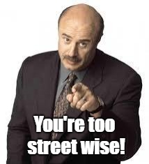 dr phil | You're too street wise! | image tagged in dr phil | made w/ Imgflip meme maker