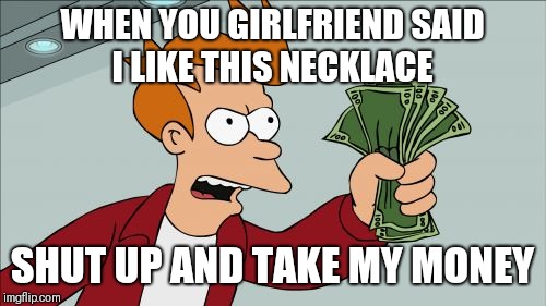 Shut Up And Take My Money Fry Meme | WHEN YOU GIRLFRIEND SAID I LIKE THIS NECKLACE; SHUT UP AND TAKE MY MONEY | image tagged in memes,shut up and take my money fry | made w/ Imgflip meme maker