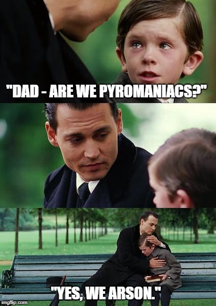 Finding Neverland Meme | "DAD - ARE WE PYROMANIACS?"; "YES, WE ARSON." | image tagged in memes,finding neverland | made w/ Imgflip meme maker