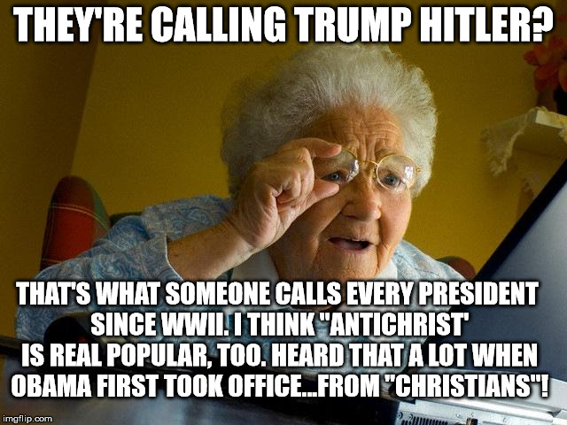 Grandma Finds The Internet Meme | THEY'RE CALLING TRUMP HITLER? THAT'S WHAT SOMEONE CALLS EVERY PRESIDENT SINCE WWII. I THINK "ANTICHRIST' IS REAL POPULAR, TOO. HEARD THAT A  | image tagged in memes,grandma finds the internet | made w/ Imgflip meme maker