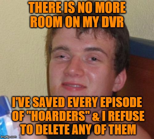 10 Guy Meme | THERE IS NO MORE ROOM ON MY DVR; I'VE SAVED EVERY EPISODE OF "HOARDERS" & I REFUSE TO DELETE ANY OF THEM | image tagged in memes,10 guy | made w/ Imgflip meme maker