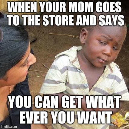 Third World Skeptical Kid Meme | WHEN YOUR MOM GOES TO THE STORE AND SAYS; YOU CAN GET WHAT EVER YOU WANT | image tagged in memes,third world skeptical kid | made w/ Imgflip meme maker