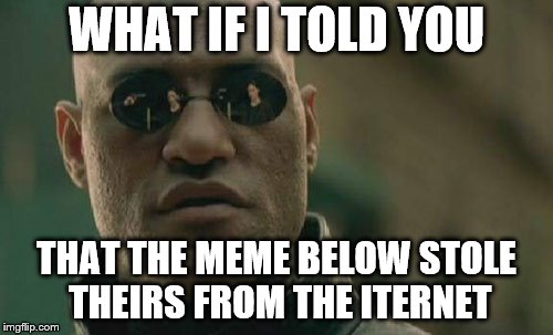Matrix Morpheus | WHAT IF I TOLD YOU; THAT THE MEME BELOW STOLE THEIRS FROM THE ITERNET | image tagged in memes,matrix morpheus | made w/ Imgflip meme maker