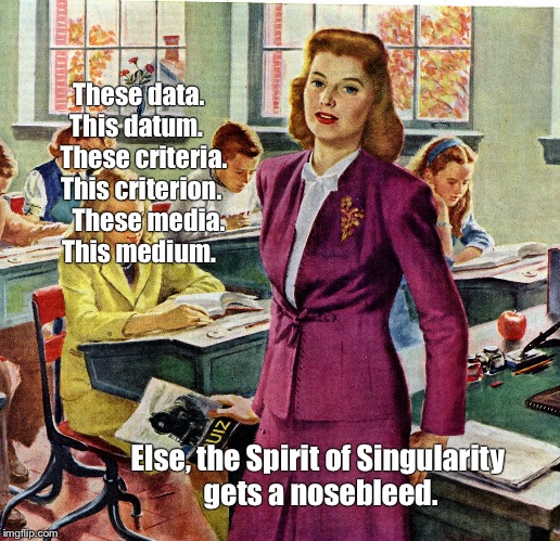 1940s schoolteacher | These data. This datum.   
These criteria. This criterion.   
These media. This medium. Else, the Spirit of Singularity gets a nosebleed. | image tagged in 1940s schoolteacher | made w/ Imgflip meme maker