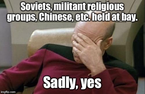 Captain Picard Facepalm Meme | Soviets, militant religious groups, Chinese, etc. held at bay. Sadly, yes | image tagged in memes,captain picard facepalm | made w/ Imgflip meme maker